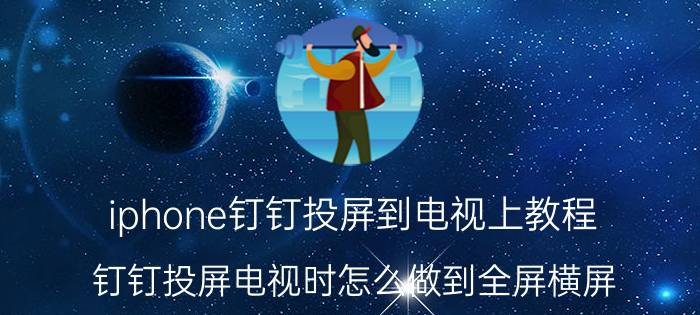 iphone钉钉投屏到电视上教程 钉钉投屏电视时怎么做到全屏横屏？